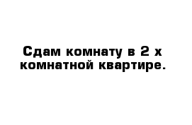 Сдам комнату в 2-х комнатной квартире.